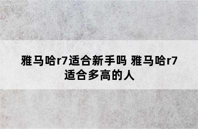 雅马哈r7适合新手吗 雅马哈r7适合多高的人